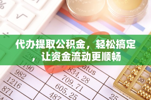阿巴嘎旗代办提取公积金，轻松搞定，让资金流动更顺畅
