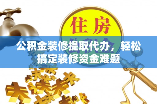 阿巴嘎旗公积金装修提取代办，轻松搞定装修资金难题