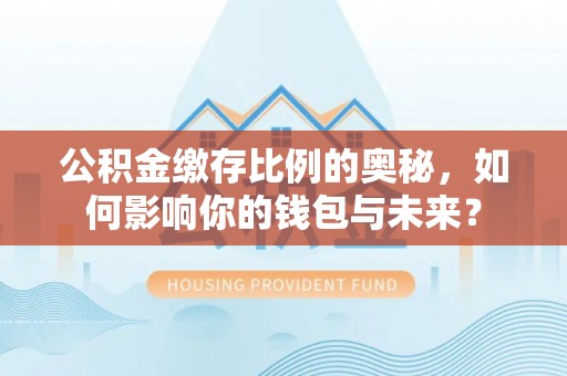 阿巴嘎旗公积金缴存比例的奥秘，如何影响你的钱包与未来？