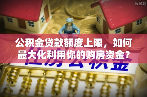 阿巴嘎旗公积金贷款额度上限，如何最大化利用你的购房资金？