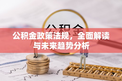 阿巴嘎旗公积金政策法规，全面解读与未来趋势分析