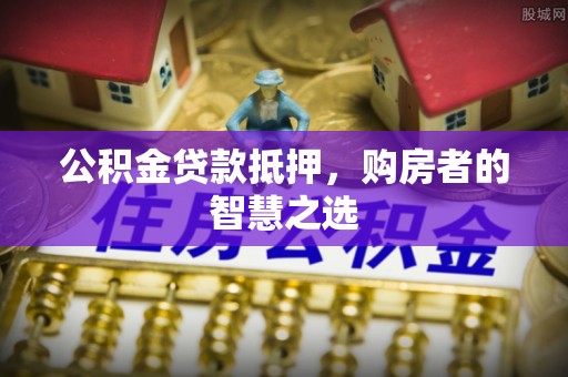 阿巴嘎旗公积金贷款抵押，购房者的智慧之选