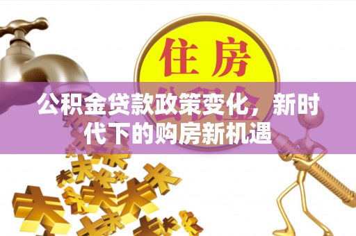 阿巴嘎旗公积金贷款政策变化，新时代下的购房新机遇