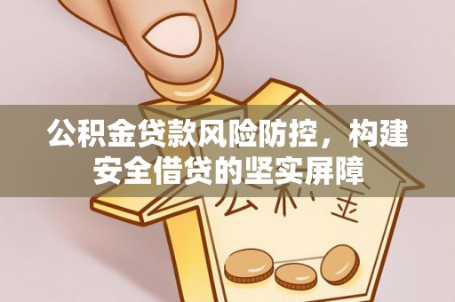 阿巴嘎旗公积金贷款风险防控，构建安全借贷的坚实屏障