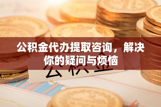 阿巴嘎旗公积金代办提取咨询，解决你的疑问与烦恼