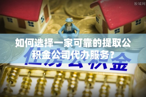 阿巴嘎旗如何选择一家可靠的提取公积金公司代办服务？