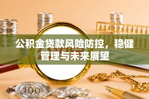 阿巴嘎旗公积金贷款风险防控，稳健管理与未来展望