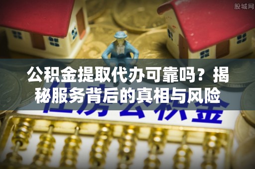 阿巴嘎旗公积金提取代办可靠吗？揭秘服务背后的真相与风险