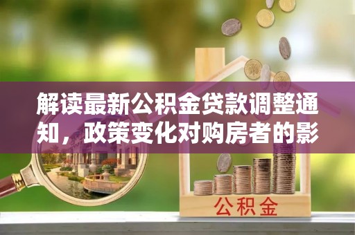 阿巴嘎旗解读最新公积金贷款调整通知，政策变化对购房者的影响