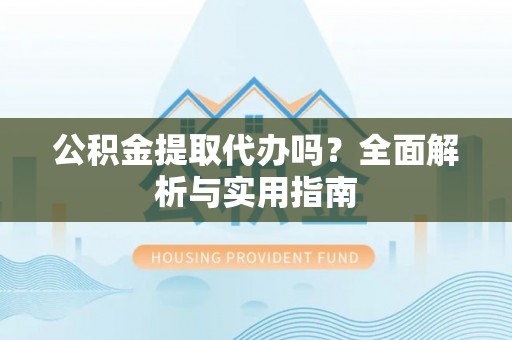 阿巴嘎旗公积金提取代办吗？全面解析与实用指南