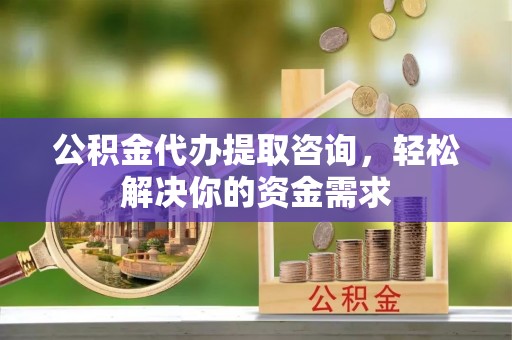 阿巴嘎旗公积金代办提取咨询，轻松解决你的资金需求