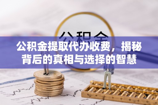 阿巴嘎旗公积金提取代办收费，揭秘背后的真相与选择的智慧