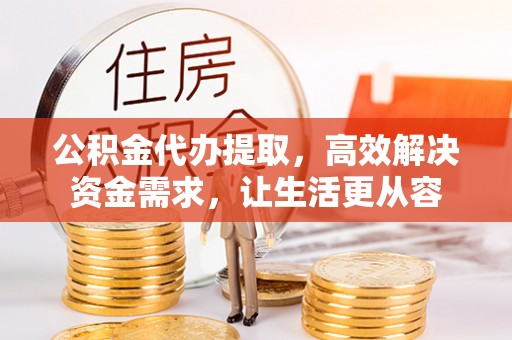 阿巴嘎旗公积金代办提取，高效解决资金需求，让生活更从容