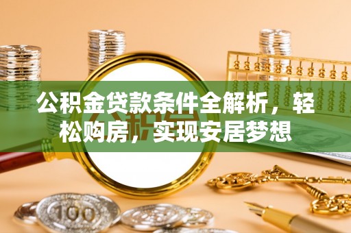 阿巴嘎旗公积金贷款条件全解析，轻松购房，实现安居梦想