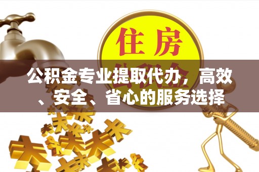 阿巴嘎旗公积金专业提取代办，高效、安全、省心的服务选择