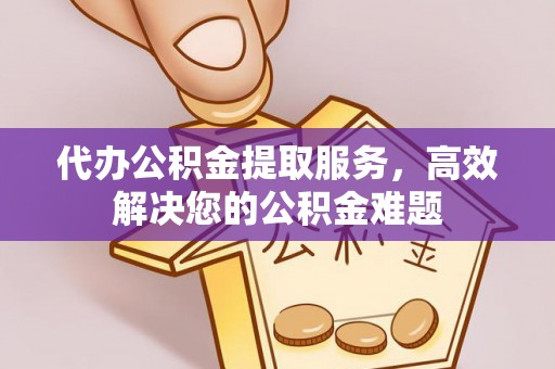 阿巴嘎旗代办公积金提取服务，高效解决您的公积金难题