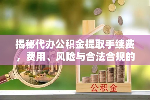 阿巴嘎旗揭秘代办公积金提取手续费，费用、风险与合法合规的全解析