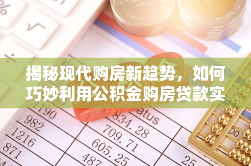 阿巴嘎旗揭秘现代购房新趋势，如何巧妙利用公积金购房贷款实现梦想家园