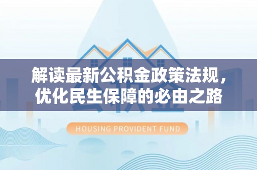 阿巴嘎旗解读最新公积金政策法规，优化民生保障的必由之路