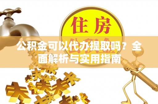 阿巴嘎旗公积金可以代办提取吗？全面解析与实用指南