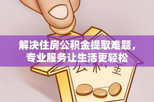 阿巴嘎旗解决住房公积金提取难题，专业服务让生活更轻松