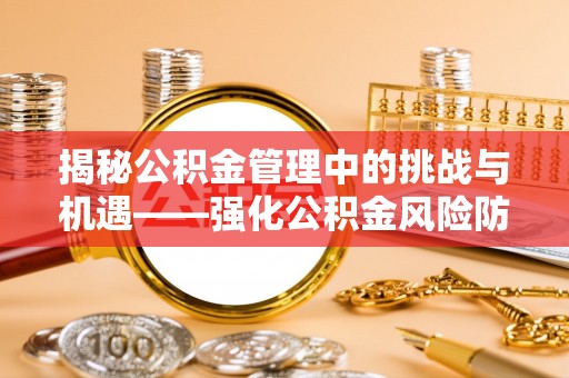 阿巴嘎旗揭秘公积金管理中的挑战与机遇——强化公积金风险防控的多维策略
