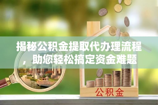 阿巴嘎旗揭秘公积金提取代办理流程，助您轻松搞定资金难题