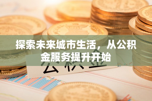 阿巴嘎旗探索未来城市生活，从公积金服务提升开始