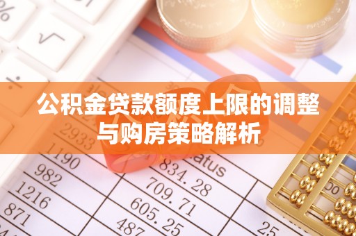 阿巴嘎旗公积金贷款额度上限的调整与购房策略解析