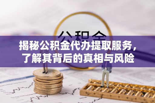 阿巴嘎旗揭秘公积金代办提取服务，了解其背后的真相与风险