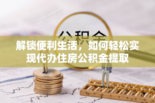 阿巴嘎旗解锁便利生活，如何轻松实现代办住房公积金提取