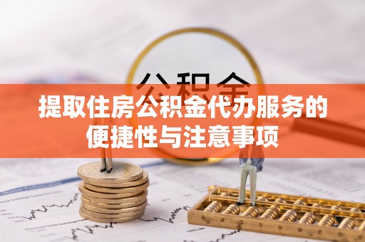 阿巴嘎旗提取住房公积金代办服务的便捷性与注意事项