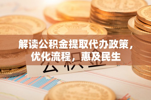 阿巴嘎旗解读公积金提取代办政策，优化流程，惠及民生