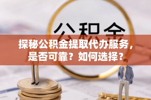 阿巴嘎旗探秘公积金提取代办服务，是否可靠？如何选择？