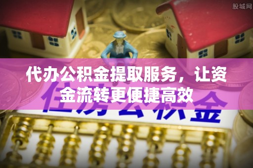 阿巴嘎旗代办公积金提取服务，让资金流转更便捷高效