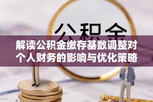 阿巴嘎旗解读公积金缴存基数调整对个人财务的影响与优化策略