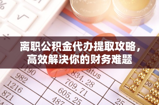 阿巴嘎旗离职公积金代办提取攻略，高效解决你的财务难题