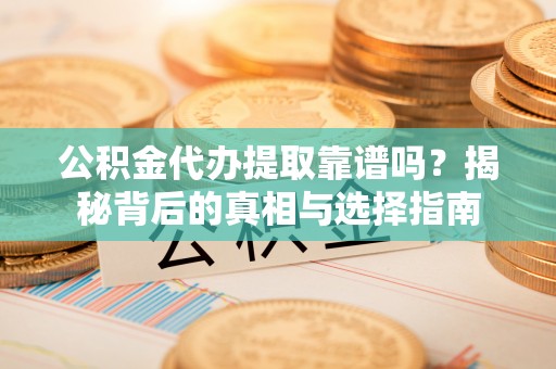 阿巴嘎旗公积金代办提取靠谱吗？揭秘背后的真相与选择指南