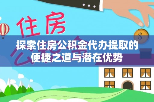 阿巴嘎旗探索住房公积金代办提取的便捷之道与潜在优势