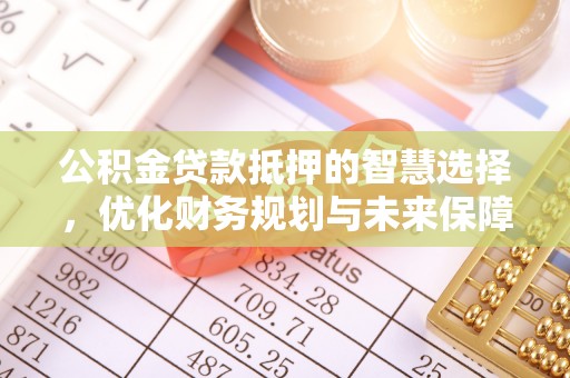 阿巴嘎旗公积金贷款抵押的智慧选择，优化财务规划与未来保障