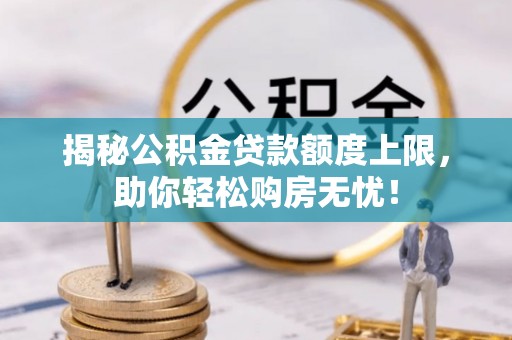 阿巴嘎旗揭秘公积金贷款额度上限，助你轻松购房无忧！