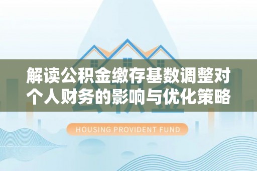 阿巴嘎旗解读公积金缴存基数调整对个人财务的影响与优化策略