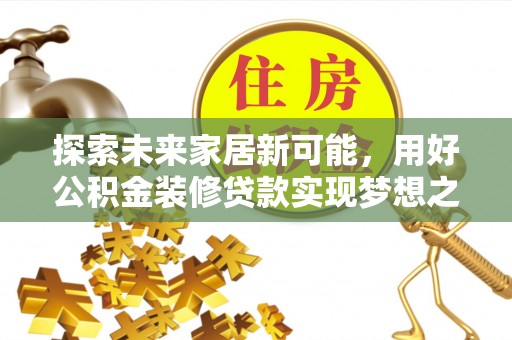 阿巴嘎旗探索未来家居新可能，用好公积金装修贷款实现梦想之家