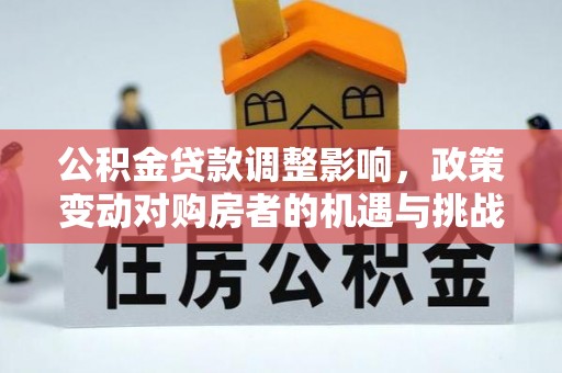 阿巴嘎旗公积金贷款调整影响，政策变动对购房者的机遇与挑战