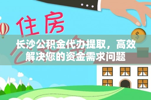 阿巴嘎旗长沙公积金代办提取，高效解决您的资金需求问题