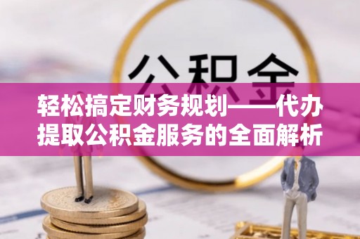 阿巴嘎旗轻松搞定财务规划——代办提取公积金服务的全面解析