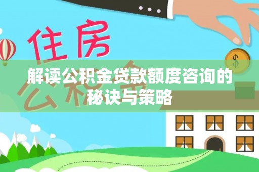 阿巴嘎旗解读公积金贷款额度咨询的秘诀与策略