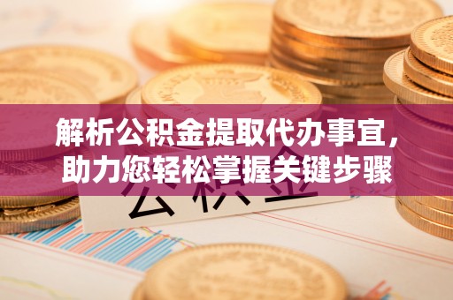 阿巴嘎旗解析公积金提取代办事宜，助力您轻松掌握关键步骤
