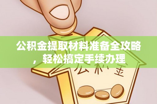阿巴嘎旗公积金提取材料准备全攻略，轻松搞定手续办理