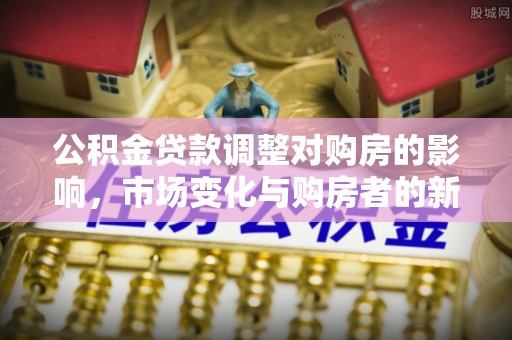 阿巴嘎旗公积金贷款调整对购房的影响，市场变化与购房者的新选择